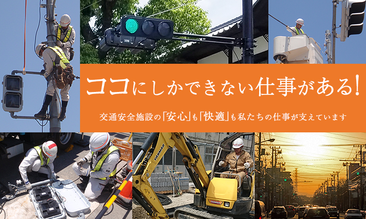 ココにしかできない仕事がある！交通安全施設の「安心」も「快適」も。私たちの仕事が支えています。